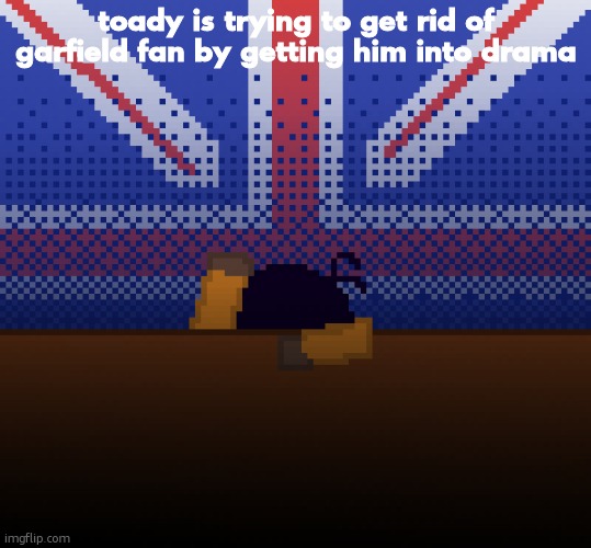 cant run away from the britishness | toady is trying to get rid of garfield fan by getting him into drama | image tagged in cant run away from the britishness | made w/ Imgflip meme maker
