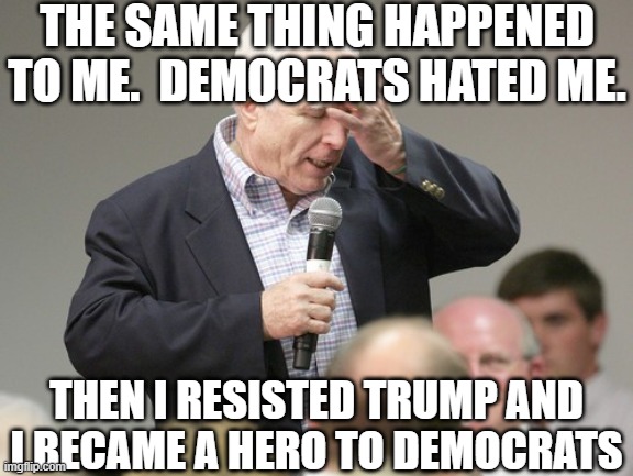John McCain downloading | THE SAME THING HAPPENED TO ME.  DEMOCRATS HATED ME. THEN I RESISTED TRUMP AND I BECAME A HERO TO DEMOCRATS | image tagged in john mccain downloading | made w/ Imgflip meme maker