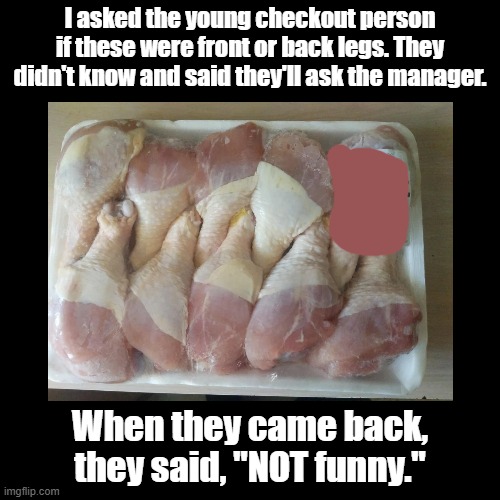 Front or back legs? | I asked the young checkout person if these were front or back legs. They didn't know and said they'll ask the manager. When they came back, they said, "NOT funny." | image tagged in black square,chicken,supermarket,joke,troll | made w/ Imgflip meme maker