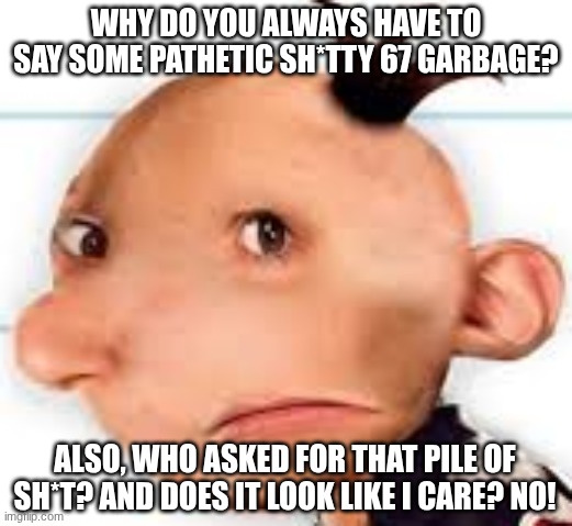 My complaint about 67 | WHY DO YOU ALWAYS HAVE TO SAY SOME PATHETIC SH*TTY 67 GARBAGE? ALSO, WHO ASKED FOR THAT PILE OF SH*T? AND DOES IT LOOK LIKE I CARE? NO! | image tagged in greg,diary of a wimpy kid | made w/ Imgflip meme maker