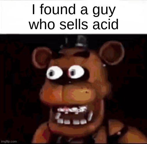 Shocked Freddy Fazbear | I found a guy who sells acid | image tagged in shocked freddy fazbear | made w/ Imgflip meme maker