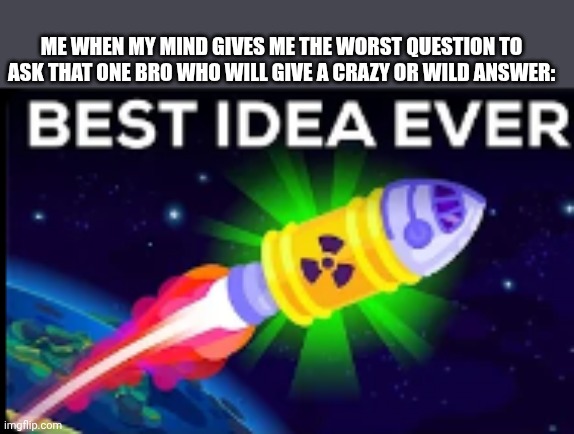 Veľmi dobrý nápad, čo? | ME WHEN MY MIND GIVES ME THE WORST QUESTION TO ASK THAT ONE BRO WHO WILL GIVE A CRAZY OR WILD ANSWER: | image tagged in best idea ever,bro,wild | made w/ Imgflip meme maker