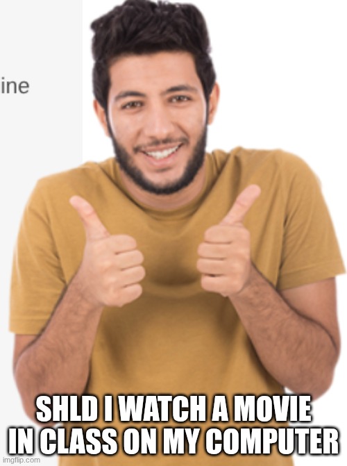 Good for u | SHLD I WATCH A MOVIE IN CLASS ON MY COMPUTER | image tagged in good for u | made w/ Imgflip meme maker