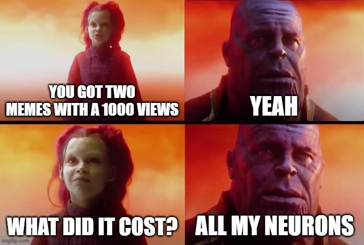 gugu gaga :D | YOU GOT TWO MEMES WITH A 1000 VIEWS; YEAH; WHAT DID IT COST? ALL MY NEURONS | image tagged in thanos what did it cost,memes,fun,views,help me | made w/ Imgflip meme maker