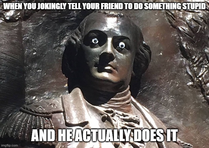 What a madlad | WHEN YOU JOKINGLY TELL YOUR FRIEND TO DO SOMETHING STUPID; AND HE ACTUALLY DOES IT | image tagged in memes,friends,googly eyes,vandalism,funny | made w/ Imgflip meme maker