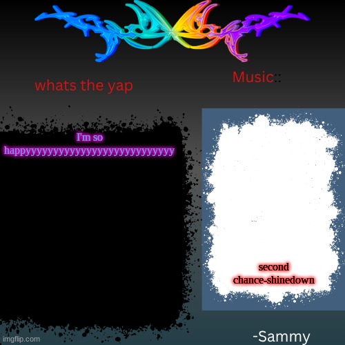 sam's shit temp | I'm so happyyyyyyyyyyyyyyyyyyyyyyyyyyy; second chance-shinedown | image tagged in sam's shit temp | made w/ Imgflip meme maker