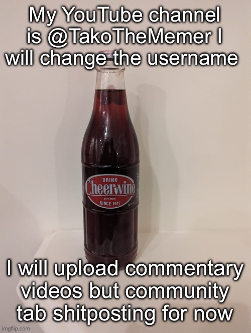 If you want to contact me | My YouTube channel is @TakoTheMemer I will change the username; I will upload commentary videos but community tab shitposting for now | image tagged in cheerwine | made w/ Imgflip meme maker