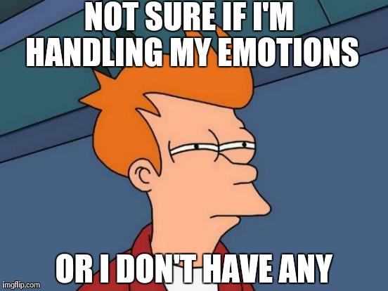 Futurama Fry Meme | NOT SURE IF I'M HANDLING MY EMOTIONS OR I DON'T HAVE ANY | image tagged in memes,futurama fry,AdviceAnimals | made w/ Imgflip meme maker