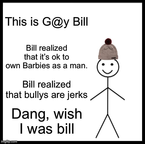 Bill is awesome | This is G@y Bill; Bill realized that it’s ok to own Barbies as a man. Bill realized that bullys are jerks; Dang, wish I was bill | image tagged in memes,be like bill | made w/ Imgflip meme maker