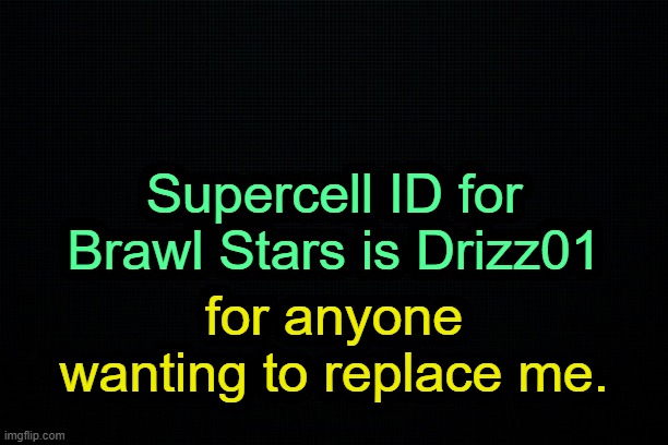 . | Supercell ID for Brawl Stars is Drizz01; for anyone wanting to replace me. | image tagged in the black | made w/ Imgflip meme maker