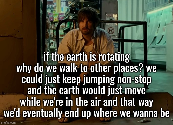 Kevin Parker sitting on pavement | if the earth is rotating why do we walk to other places? we could just keep jumping non-stop and the earth would just move while we're in the air and that way we'd eventually end up where we wanna be | image tagged in kevin parker sitting on pavement | made w/ Imgflip meme maker