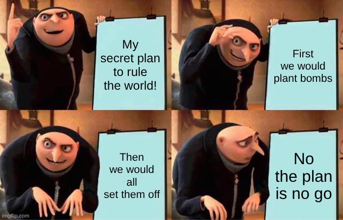 Gru's Plan Meme | My secret plan to rule the world! First we would plant bombs; Then we would all set them off; No the plan is no go | image tagged in memes,gru's plan | made w/ Imgflip meme maker