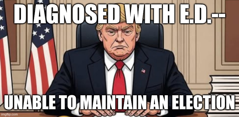 election ed | DIAGNOSED WITH E.D.--; UNABLE TO MAINTAIN AN ELECTION | image tagged in trump,election,maga,magat,republican | made w/ Imgflip meme maker