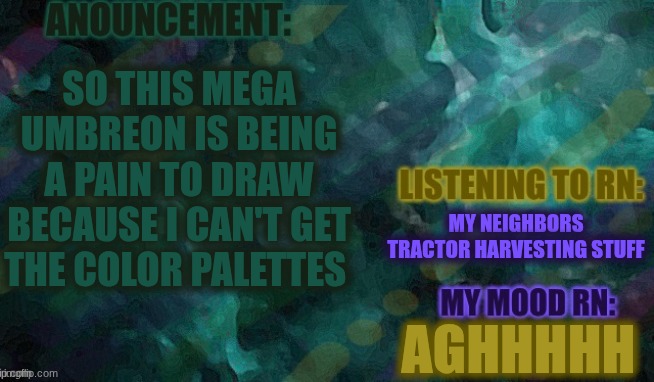 Also I have teachers conference and uh I may not be online for a bit as I have a bunch of missing stuff | SO THIS MEGA UMBREON IS BEING A PAIN TO DRAW BECAUSE I CAN'T GET THE COLOR PALETTES; MY NEIGHBORS TRACTOR HARVESTING STUFF; AGHHHHH | image tagged in lemon-or_lime | made w/ Imgflip meme maker