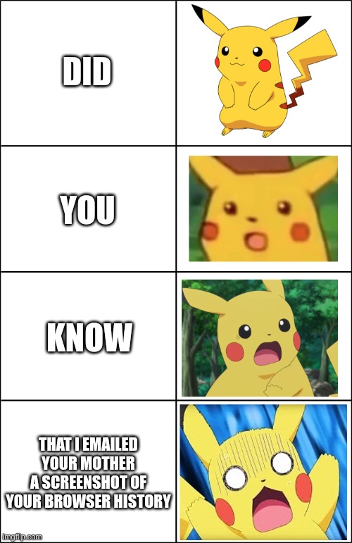 Horror Pikachu | DID; YOU; KNOW; THAT I EMAILED YOUR MOTHER A SCREENSHOT OF YOUR BROWSER HISTORY | image tagged in horror pikachu | made w/ Imgflip meme maker
