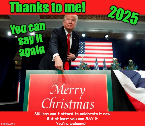 Trump Winning the War on Christmas - 2025 | 2025; Thanks to me! You can 
say it
again; Millions can't afford to celebrate it now
But at least you can SAY it
You're welcome! | image tagged in trump,war on christmas,economy,maga,sheeple | made w/ Imgflip meme maker