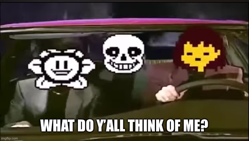 Undertale car | WHAT DO Y’ALL THINK OF ME? | image tagged in undertale car | made w/ Imgflip meme maker