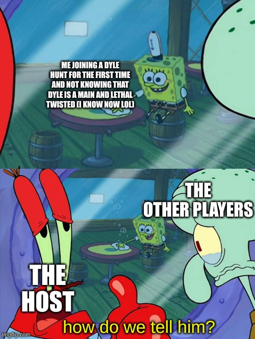 How Do We Tell Him? | ME JOINING A DYLE HUNT FOR THE FIRST TIME AND NOT KNOWING THAT DYLE IS A MAIN AND LETHAL TWISTED (I KNOW NOW LOL); THE OTHER PLAYERS; THE HOST; how do we tell him? | image tagged in how do we tell him | made w/ Imgflip meme maker