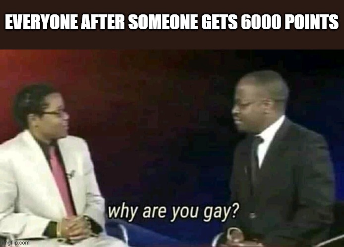 wdym? im not | EVERYONE AFTER SOMEONE GETS 6000 POINTS | image tagged in why are you gay,memes,fun,imgflip points | made w/ Imgflip meme maker