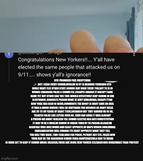 Breaking decode: New York the communist prison ,patriots celebration time Deep chess playing to win | NYC PROMISED FREE EVERYTHING ✨️  BUT I HEAR EVERY COMMI,MUSLIM IN NY IS HEADING TOWARDS NYC WHILE MANY FLEE OTHER STATE COMM8 MAY HEAD THERE TOO,BUT TX IS IN WORKS CHARGING FOLKS A COMMI FEE ,ESCAPEE CHARGE IT DOESN'T HAVE NAME YET BUT OTHER CAN TOO THIS WOULD EFFECTIVELY KEEP COMMI IN ONE ELECTRONIC, CONCRETE PRISON WHAT IS VERY SUBLIMINAL ESCAPE FTOM NEW YORK HAS BEEN IN NEWS,COMMENTS THE IRONY IS MANY HAVE NO IDEA IT WAS A MOVIE WHICH I WILL BE WATCHING FOR DECODES AS MANY IDEAS ARE 20 TO 30 YEARS OF EXACT TECH,SCENARIO BUT THEY BANNED MJ IN 80, TREATED FOLKS LIKE LEPERS OVER MJ ,THEN BAN GUNS IT WAS ALREADY A PRISON WE DIDNT REALIZED TILL COMMI ELECTED AKA ANTI CONSTITUTION IT HAD TO BE A MUSLIM COMMI IN ORDER TURN NY TO PRISON ALLIGATOR ALCATRAZ WAS BUZZ WORD AND EXACT OPPOSITE OF MAPS WHICH SUBLIMINAL FAMILIARIZATION WILL CHANGE ITS EXACT OPPOSITE WHAT THEY TELL YOU AKA TWO WEEK ,TWO YEAR,WAR FOR PEACE, PSTRIOT ACT ETC. FOLKS NEW YORK MAY BE THE BACKDOOR COMMI FEMA CAMP,VENEZUELA HAD TO BRING IN MIND SET TO KEEP IT COMMI WHEEL GREASED,THERE ARE MORE NEW YORKER CELEBRATIONS MUDZOMBIE THAN PROTEST | image tagged in twostepahead,communists | made w/ Imgflip meme maker