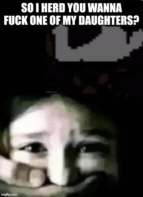 TOAA shush | SO I HERD YOU WANNA FUCK ONE OF MY DAUGHTERS? | image tagged in toaa shush | made w/ Imgflip meme maker