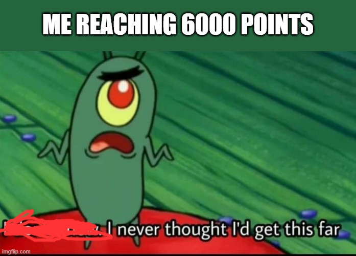 I'd never... | ME REACHING 6000 POINTS | image tagged in plankton i don't know i never thought i'd get this far,memes,fun,imgflip points | made w/ Imgflip meme maker