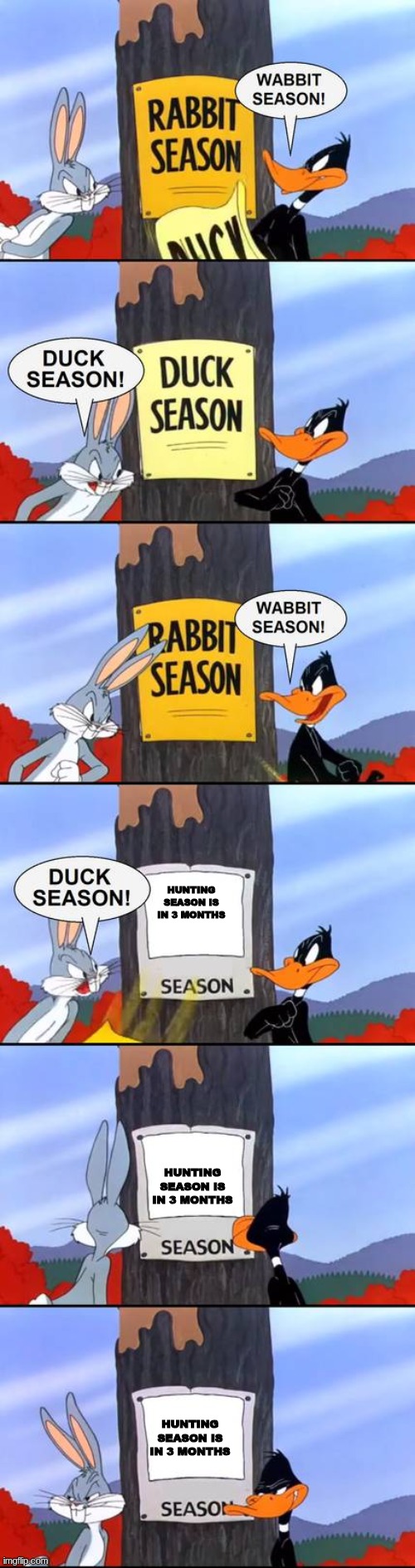 wabbit season duck season elmer season | HUNTING SEASON IS IN 3 MONTHS; HUNTING SEASON IS IN 3 MONTHS; HUNTING SEASON IS IN 3 MONTHS | image tagged in wabbit season duck season elmer season | made w/ Imgflip meme maker