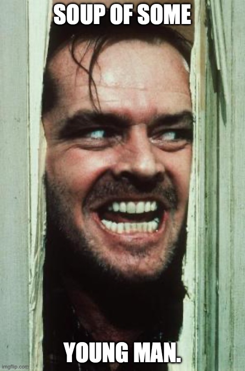 Here's Johnny | SOUP OF SOME; YOUNG MAN. | image tagged in memes,here's johnny | made w/ Imgflip meme maker