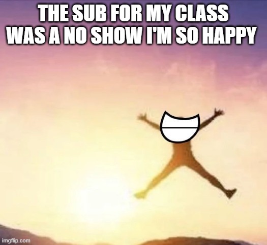 HIP HIP HOORAY | THE SUB FOR MY CLASS WAS A NO SHOW I'M SO HAPPY | image tagged in yippee | made w/ Imgflip meme maker