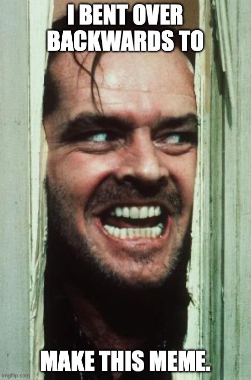 Here's Johnny | I BENT OVER BACKWARDS TO; MAKE THIS MEME. | image tagged in memes,here's johnny | made w/ Imgflip meme maker