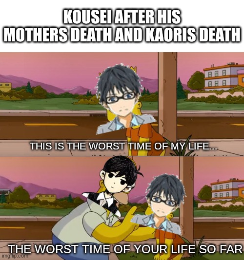 I just realized OMORI and your lie in April are similar | KOUSEI AFTER HIS MOTHERS DEATH AND KAORIS DEATH; THIS IS THE WORST TIME OF MY LIFE... THE WORST TIME OF YOUR LIFE SO FAR | image tagged in simpsons so far,omori,your lie in april | made w/ Imgflip meme maker