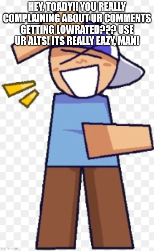 @ToadyTheToad | HEY, TOADY!! YOU REALLY COMPLAINING ABOUT UR COMMENTS GETTING LOWRATED??? USE UR ALTS! ITS REALLY EAZY, MAN! | image tagged in taunt | made w/ Imgflip meme maker