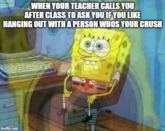 this happened to me today | WHEN YOUR TEACHER CALLS YOU AFTER CLASS TO ASK YOU IF YOU LIKE HANGING OUT WITH A PERSON WHOS YOUR CRUSH | image tagged in spongebob panic inside | made w/ Imgflip meme maker