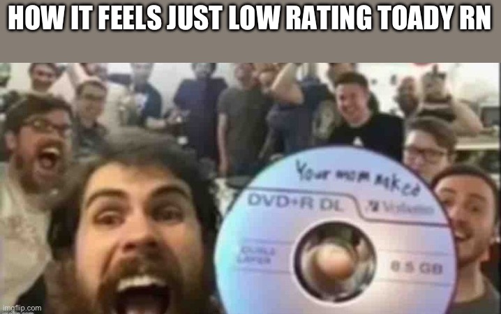 Cd guys | HOW IT FEELS JUST LOW RATING TOADY RN | image tagged in cd guys | made w/ Imgflip meme maker