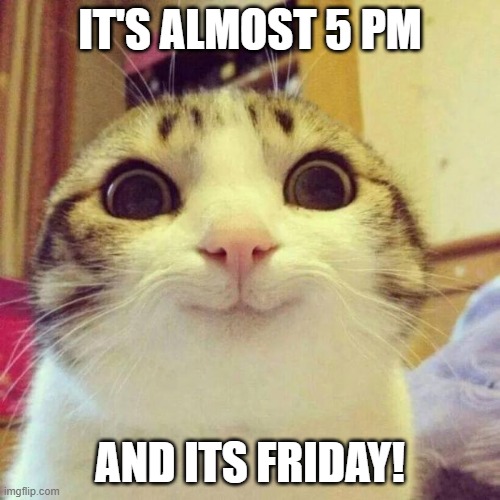 Smiling Cat Meme | IT'S ALMOST 5 PM; AND ITS FRIDAY! | image tagged in memes,smiling cat | made w/ Imgflip meme maker