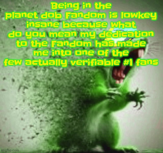 Like im an actual rare example of a #1 fan of a piece of media | Being in the planet dob Fandom is lowkey insane because what do you mean my dedication to the Fandom has made me into one of the few actually verifiable #1 fans | image tagged in mill | made w/ Imgflip meme maker