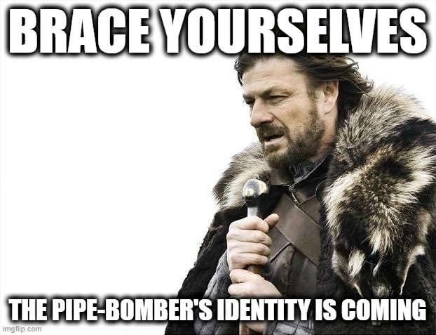 I Hear it’s Going to, Figuratively, Blow Things Wide Open | BRACE YOURSELVES; THE PIPE-BOMBER'S IDENTITY IS COMING | image tagged in memes,brace yourselves x is coming | made w/ Imgflip meme maker