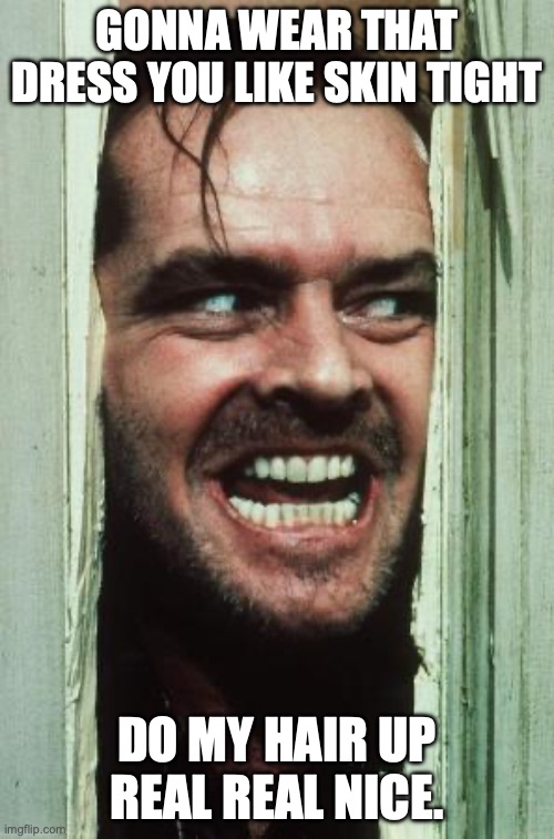 Here's Johnny Meme | GONNA WEAR THAT DRESS YOU LIKE SKIN TIGHT; DO MY HAIR UP REAL REAL NICE. | image tagged in memes,here's johnny | made w/ Imgflip meme maker