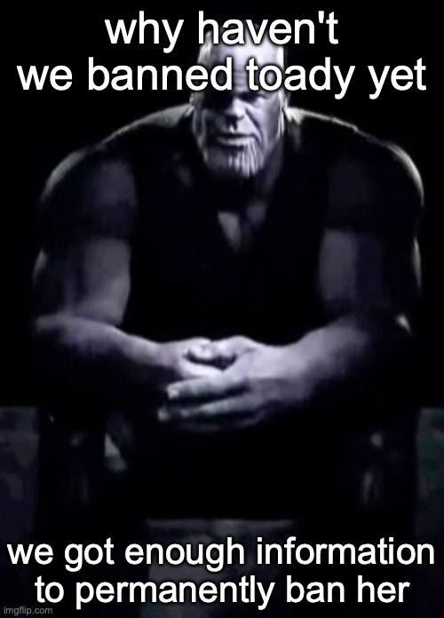 Thanos sitting | why haven't we banned toady yet; we got enough information to permanently ban her | image tagged in thanos sitting | made w/ Imgflip meme maker