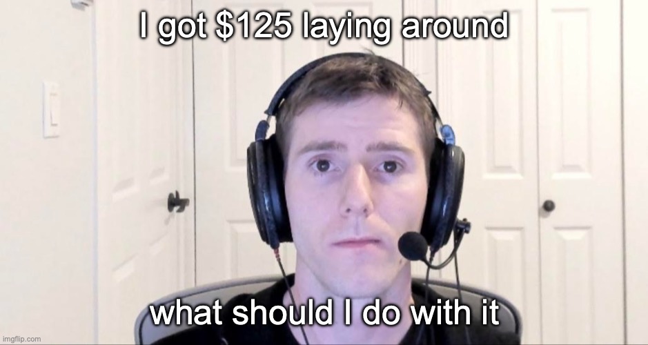 out of topic post | I got $125 laying around; what should I do with it | image tagged in streamer,msmg | made w/ Imgflip meme maker
