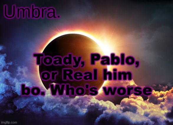 Umbra temp | Toady, Pablo, or Real him bo. Who's worse | image tagged in umbra temp | made w/ Imgflip meme maker