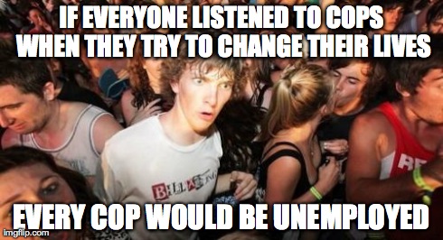 Sudden Clarity Clarence | IF EVERYONE LISTENED TO COPS WHEN THEY TRY TO CHANGE THEIR LIVES EVERY COP WOULD BE UNEMPLOYED | image tagged in memes,sudden clarity clarence | made w/ Imgflip meme maker