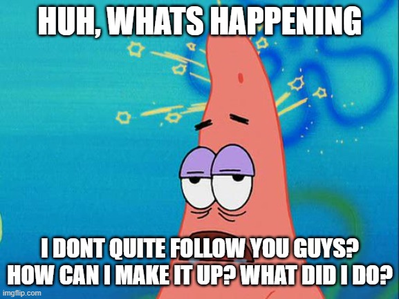 toady rn | HUH, WHATS HAPPENING; I DONT QUITE FOLLOW YOU GUYS? HOW CAN I MAKE IT UP? WHAT DID I DO? | image tagged in dumb patrick star | made w/ Imgflip meme maker