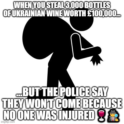 3,000 bottles of Ukrainian wine worth up to £100,000 stolen from lorry in east London | WHEN YOU STEAL 3,000 BOTTLES OF UKRAINIAN WINE WORTH £100,000…; …BUT THE POLICE SAY THEY WON’T COME BECAUSE NO ONE WAS INJURED 🍷🕵️‍♂️ | image tagged in sneaky thief,ukraine,wine,london,fuck the police,red wine | made w/ Imgflip meme maker