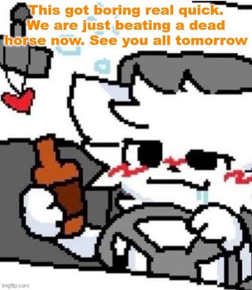 mmfmfmmfmfm.mmfm..mfgm.m..,,.., | This got boring real quick. We are just beating a dead horse now. See you all tomorrow | image tagged in mmfmfmmfmfm mmfm mfgm m | made w/ Imgflip meme maker