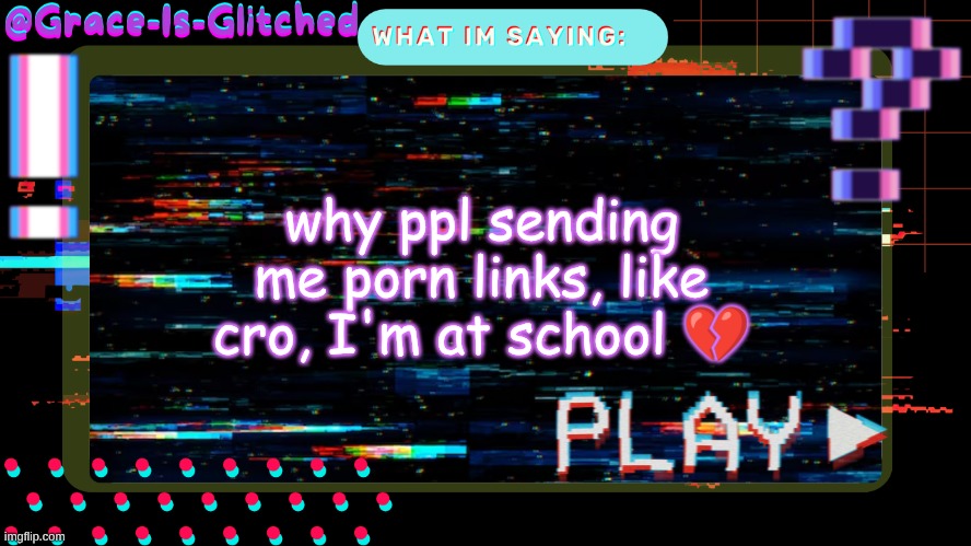 Grace-Is-Glitched Temp | why ppl sending me porn links, like cro, I'm at school 💔 | image tagged in grace-is-glitched temp | made w/ Imgflip meme maker