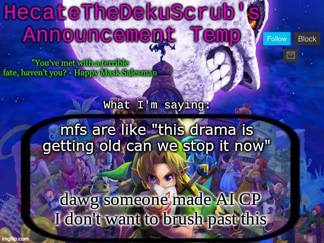 Hecate's Majora's Mask template | mfs are like "this drama is getting old can we stop it now"; dawg someone made AI CP I don't want to brush past this | image tagged in hecate's majora's mask template | made w/ Imgflip meme maker