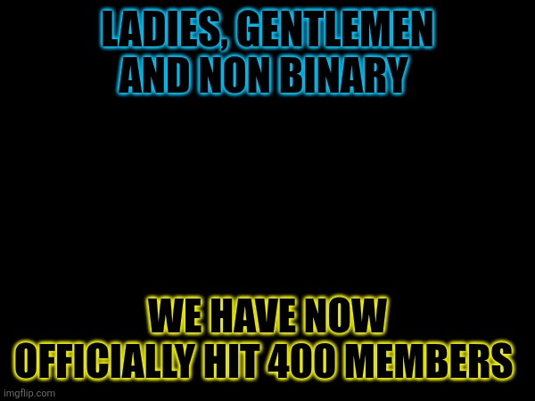 Party in the comments | LADIES, GENTLEMEN AND NON BINARY; WE HAVE NOW OFFICIALLY HIT 400 MEMBERS | made w/ Imgflip meme maker