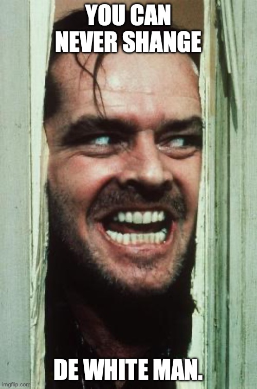 Here's Johnny Meme | YOU CAN NEVER SHANGE; DE WHITE MAN. | image tagged in memes,here's johnny | made w/ Imgflip meme maker