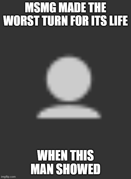 Srs gng | MSMG MADE THE WORST TURN FOR ITS LIFE; WHEN THIS MAN SHOWED | image tagged in msmg,msmgdrama | made w/ Imgflip meme maker